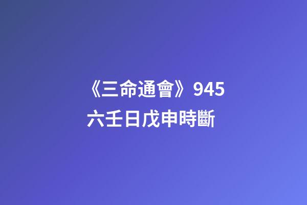 《三命通會》9.45 六壬日戊申時斷